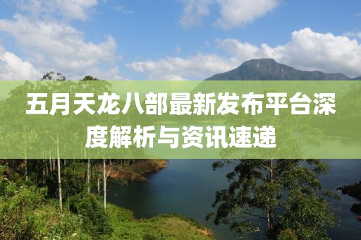 五月天龙八部最新发布平台深度解析与资讯速递