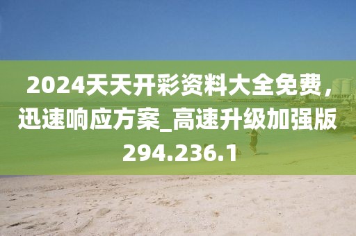 2024天天开彩资料大全免费，迅速响应方案_高速升级加强版294.236.1