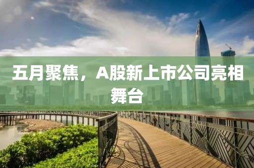 五月聚焦，A股新上市公司亮相舞台