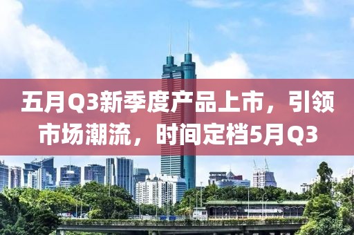 五月Q3新季度产品上市，引领市场潮流，时间定档5月Q3