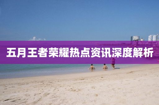 五月王者荣耀热点资讯深度解析
