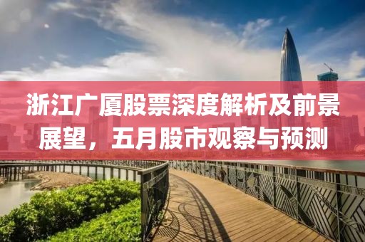 浙江广厦股票深度解析及前景展望，五月股市观察与预测