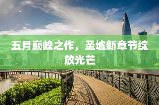 五月巅峰之作，圣墟新章节绽放光芒