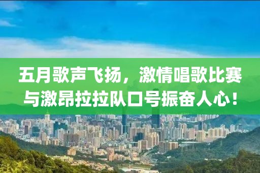 五月歌声飞扬，激情唱歌比赛与激昂拉拉队口号振奋人心！