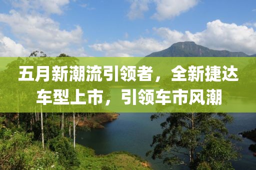 五月新潮流引领者，全新捷达车型上市，引领车市风潮