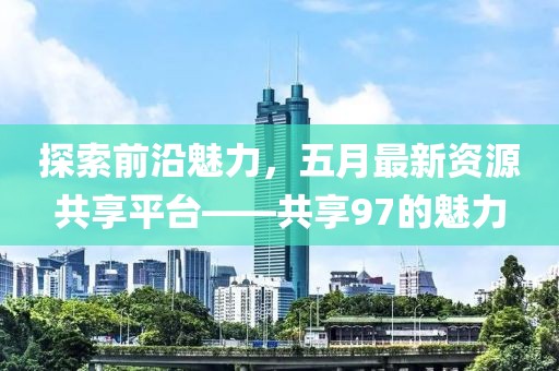 探索前沿魅力，五月最新资源共享平台——共享97的魅力
