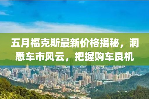 五月福克斯最新价格揭秘，洞悉车市风云，把握购车良机