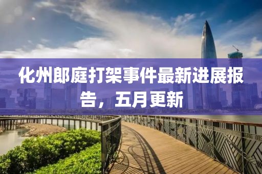 化州郎庭打架事件最新进展报告，五月更新