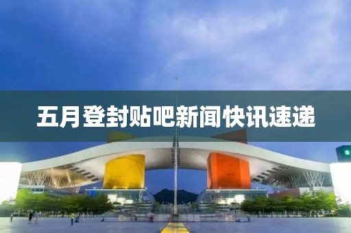 五月登封贴吧新闻快讯速递