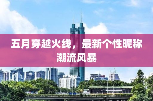 五月穿越火线，最新个性昵称潮流风暴