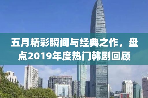 五月精彩瞬间与经典之作，盘点2019年度热门韩剧回顾