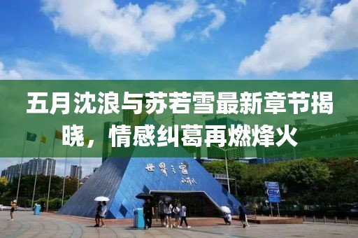 五月沈浪与苏若雪最新章节揭晓，情感纠葛再燃烽火