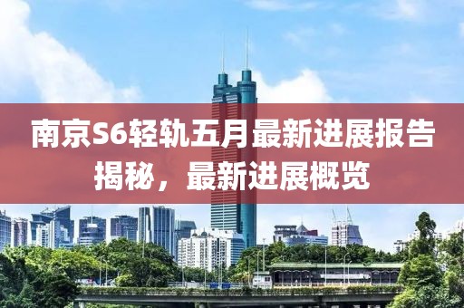 南京S6轻轨五月最新进展报告揭秘，最新进展概览