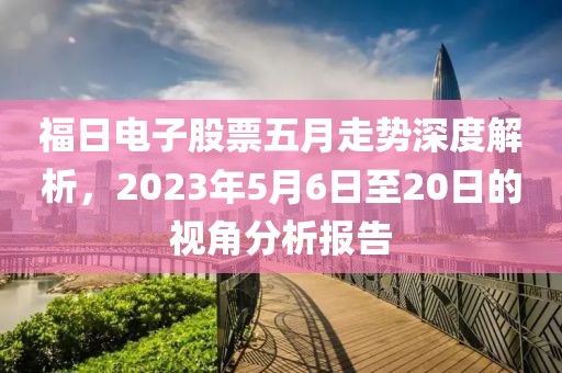 福日电子股票五月走势深度解析，2023年5月6日至20日的视角分析报告