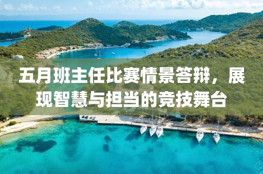 五月班主任比赛情景答辩，展现智慧与担当的竞技舞台