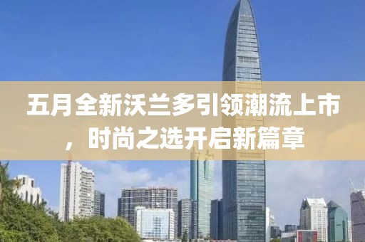 五月全新沃兰多引领潮流上市，时尚之选开启新篇章