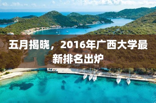 五月揭晓，2016年广西大学最新排名出炉