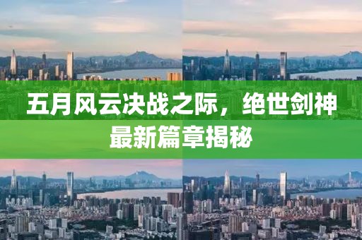 五月风云决战之际，绝世剑神最新篇章揭秘