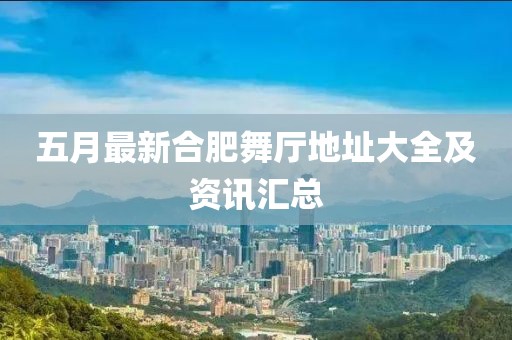 五月最新合肥舞厅地址大全及资讯汇总