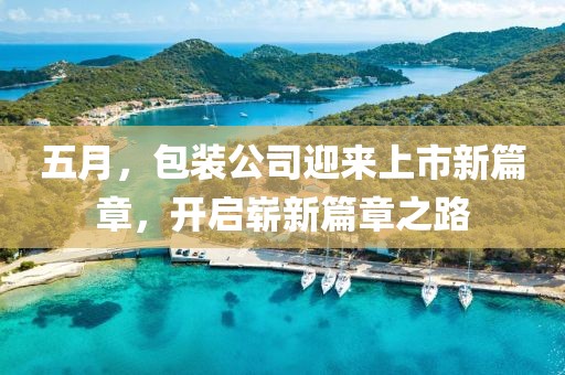 五月，包装公司迎来上市新篇章，开启崭新篇章之路