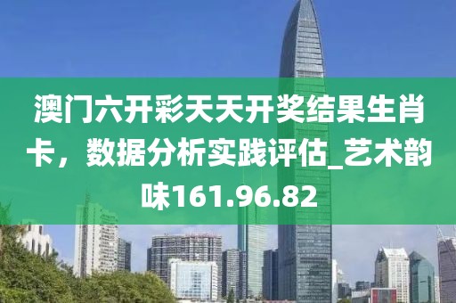 澳门六开彩天天开奖结果生肖卡，数据分析实践评估_艺术韵味161.96.82