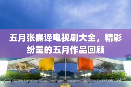 五月张嘉译电视剧大全，精彩纷呈的五月作品回顾