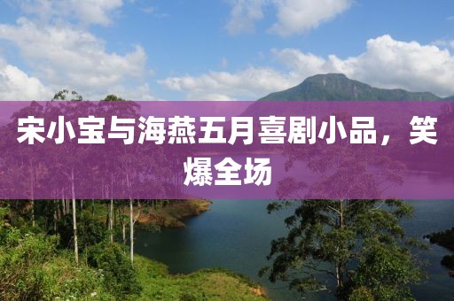 宋小宝与海燕五月喜剧小品，笑爆全场