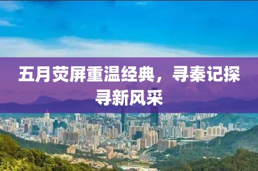五月荧屏重温经典，寻秦记探寻新风采