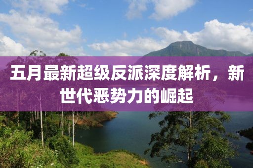 五月最新超级反派深度解析，新世代恶势力的崛起