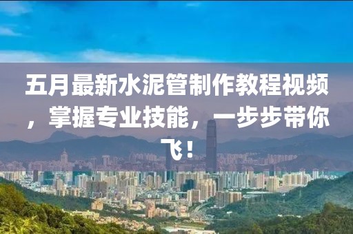 五月最新水泥管制作教程视频，掌握专业技能，一步步带你飞！
