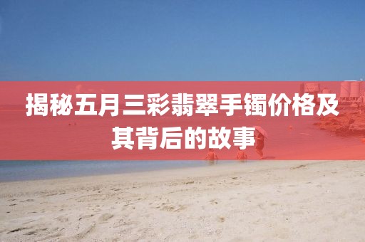 揭秘五月三彩翡翠手镯价格及其背后的故事