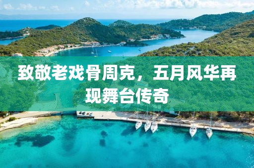 致敬老戏骨周克，五月风华再现舞台传奇
