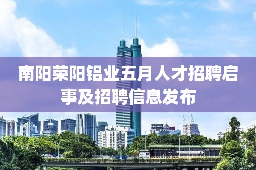 南阳荣阳铝业五月人才招聘启事及招聘信息发布