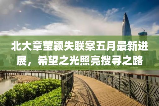 北大章莹颖失联案五月最新进展，希望之光照亮搜寻之路