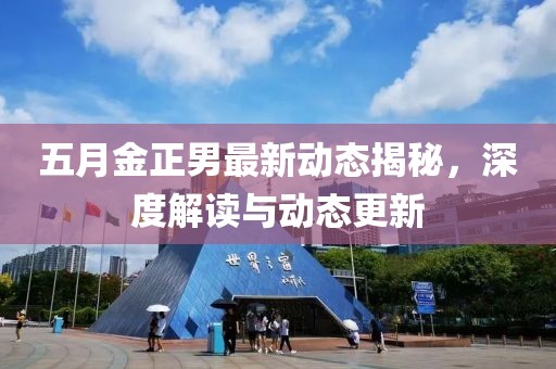 五月金正男最新动态揭秘，深度解读与动态更新