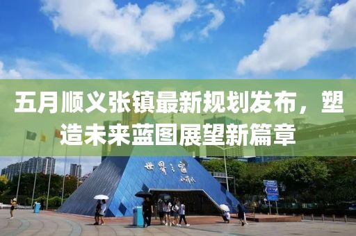 五月顺义张镇最新规划发布，塑造未来蓝图展望新篇章