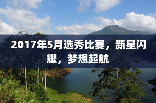 2017年5月选秀比赛，新星闪耀，梦想起航