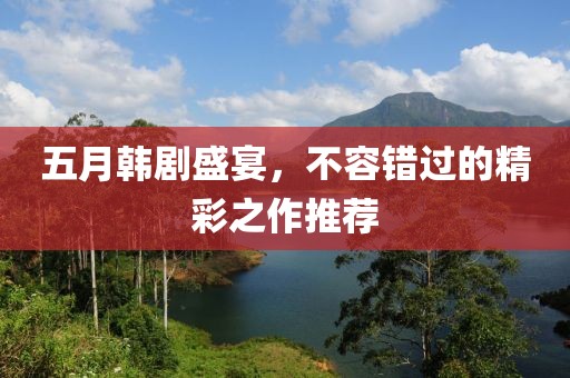 五月韩剧盛宴，不容错过的精彩之作推荐