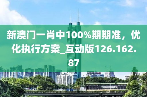 新澳门一肖中100%期期准，优化执行方案_互动版126.162.87