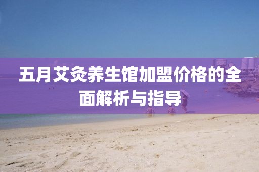五月艾灸养生馆加盟价格的全面解析与指导