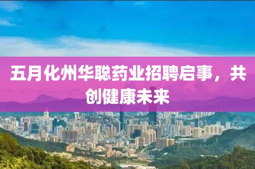 五月化州华聪药业招聘启事，共创健康未来