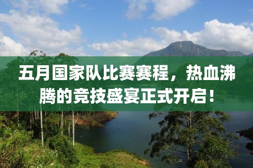 五月国家队比赛赛程，热血沸腾的竞技盛宴正式开启！