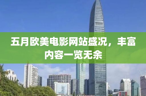 五月欧美电影网站盛况，丰富内容一览无余