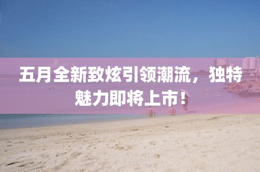 五月全新致炫引领潮流，独特魅力即将上市！