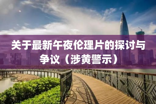 关于最新午夜伦理片的探讨与争议（涉黄警示）