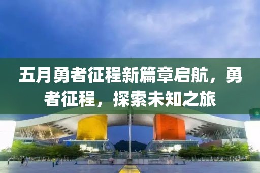 五月勇者征程新篇章启航，勇者征程，探索未知之旅