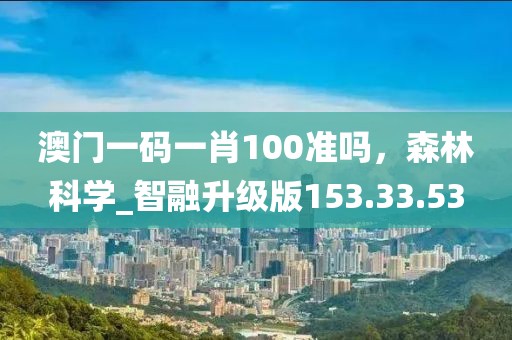 澳门一码一肖100准吗，森林科学_智融升级版153.33.53