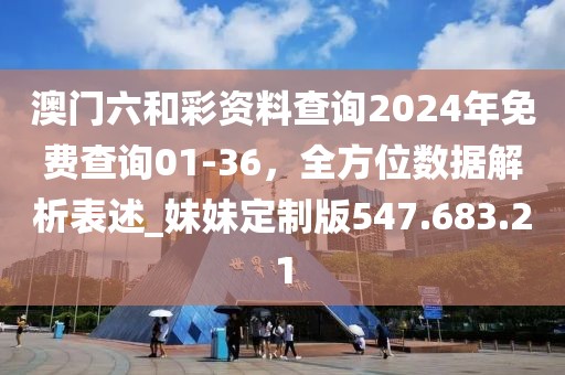 澳门六和彩资料查询2024年免费查询01-36，全方位数据解析表述_妹妹定制版547.683.21