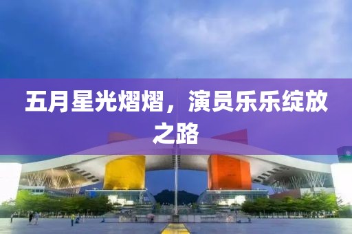五月星光熠熠，演员乐乐绽放之路