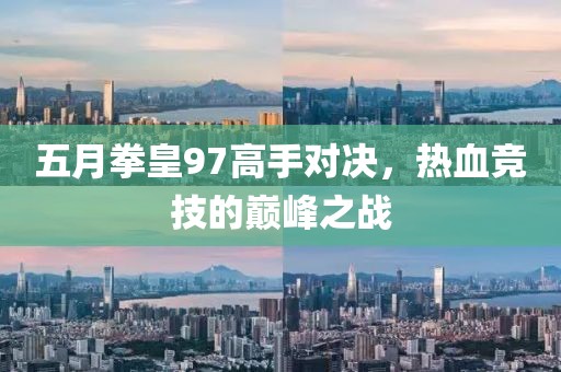 五月拳皇97高手对决，热血竞技的巅峰之战